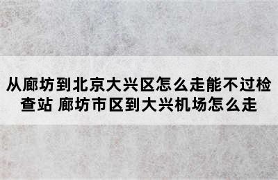 从廊坊到北京大兴区怎么走能不过检查站 廊坊市区到大兴机场怎么走